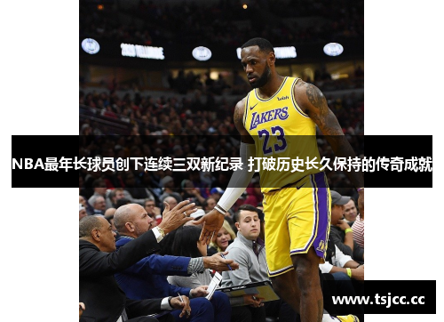 NBA最年长球员创下连续三双新纪录 打破历史长久保持的传奇成就