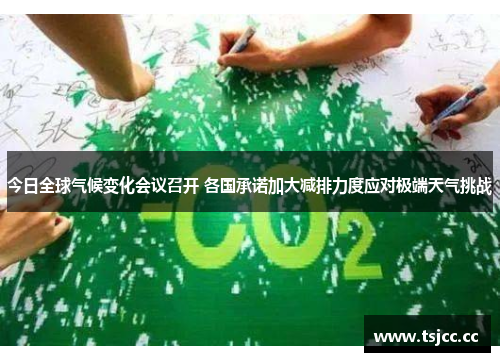 今日全球气候变化会议召开 各国承诺加大减排力度应对极端天气挑战
