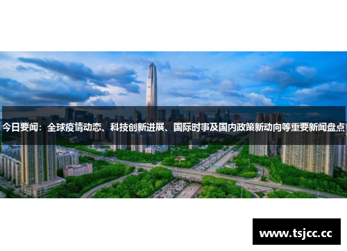 今日要闻：全球疫情动态、科技创新进展、国际时事及国内政策新动向等重要新闻盘点