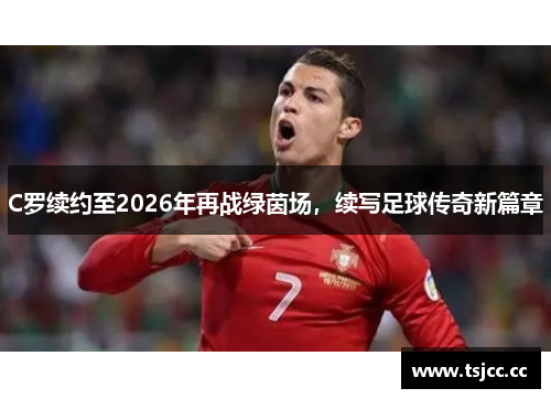 C罗续约至2026年再战绿茵场，续写足球传奇新篇章