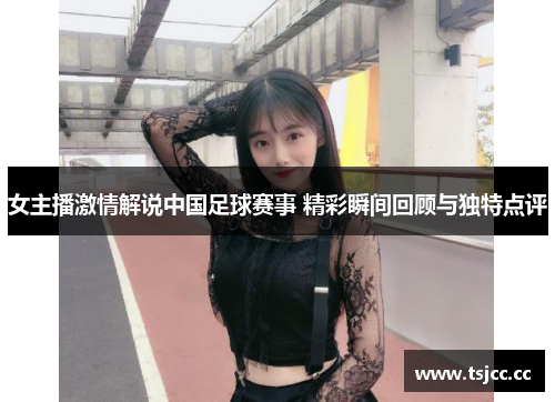 女主播激情解说中国足球赛事 精彩瞬间回顾与独特点评