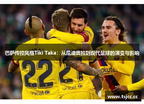 巴萨传控风格Tiki Taka：从瓜迪奥拉到现代足球的演变与影响